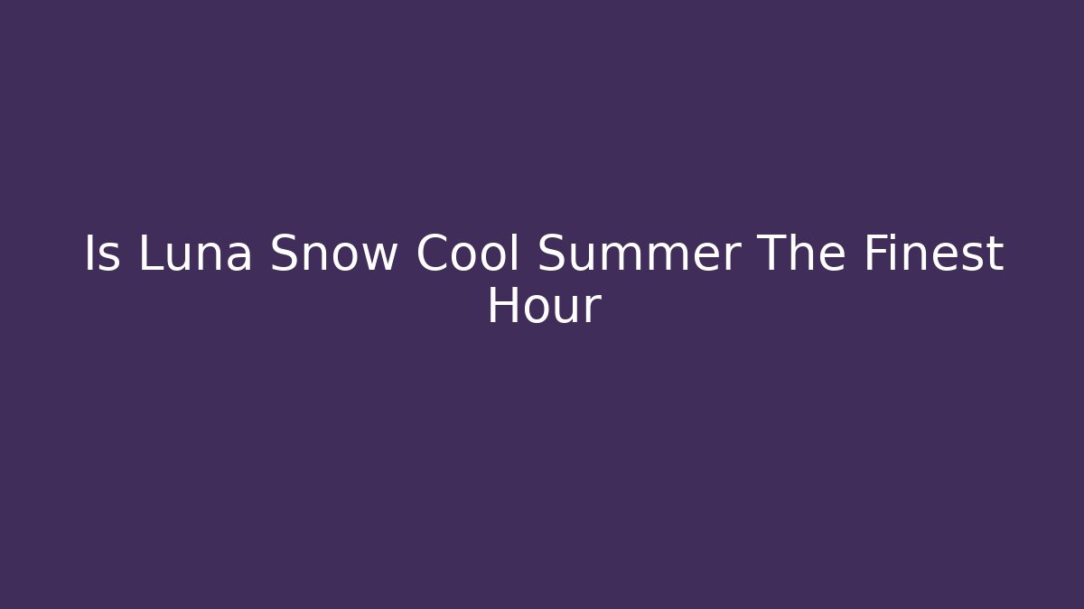Is Luna Snow Cool Summer The Finest Hour