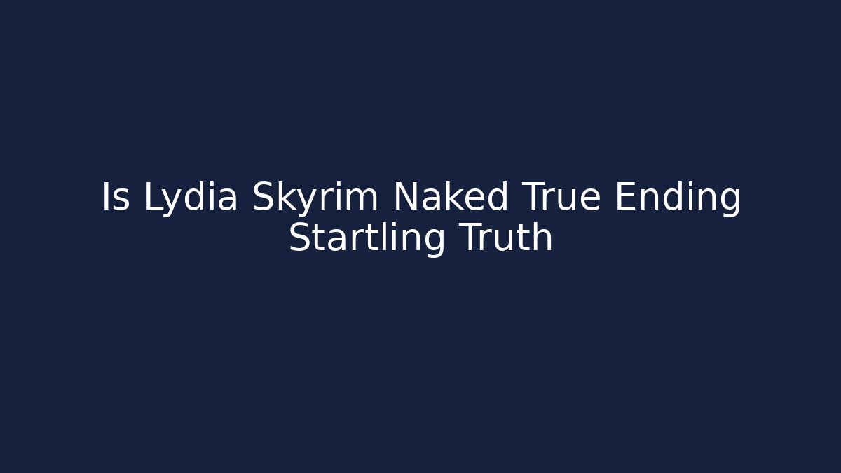 Is Lydia Skyrim Naked True Ending Startling Truth
