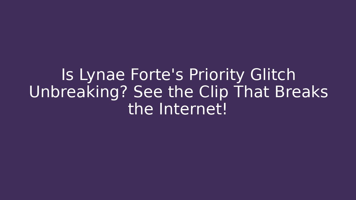 Is Lynae Forte's Priority Glitch Unbreaking? See the Clip That Breaks the Internet!