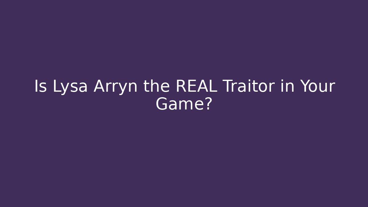Is Lysa Arryn the REAL Traitor in Your Game?