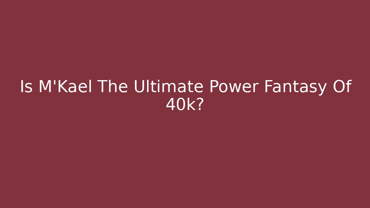 Is M'Kael The Ultimate Power Fantasy Of 40k?