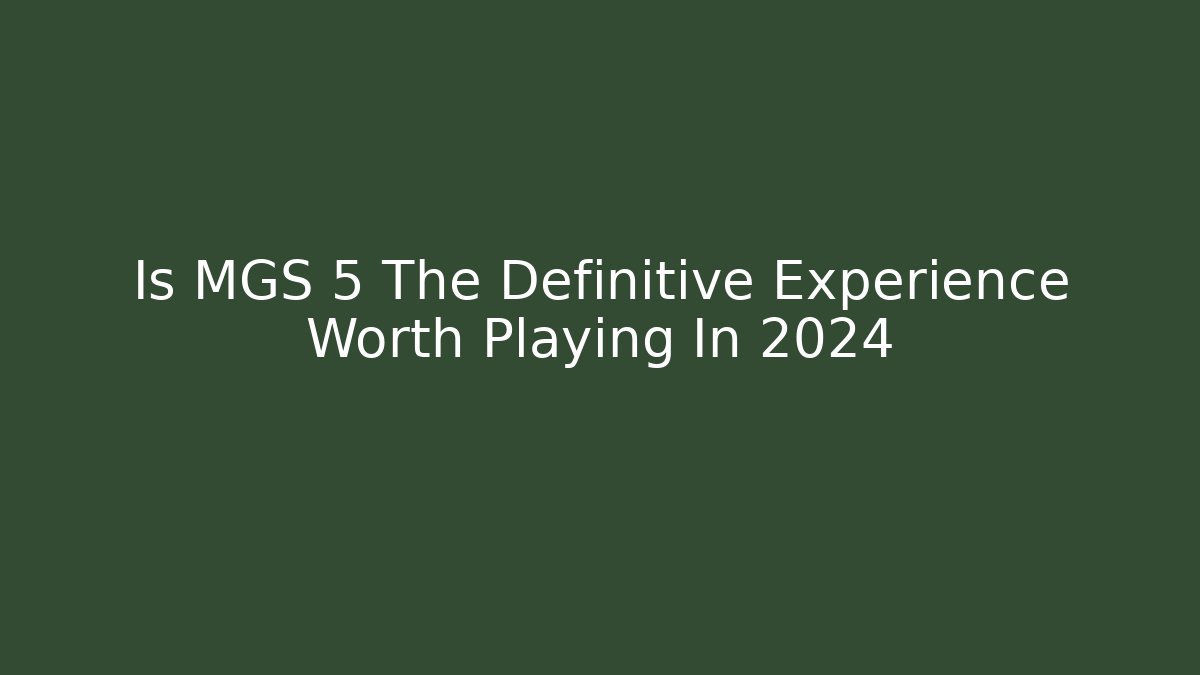 Is MGS 5 The Definitive Experience Worth Playing In 2024