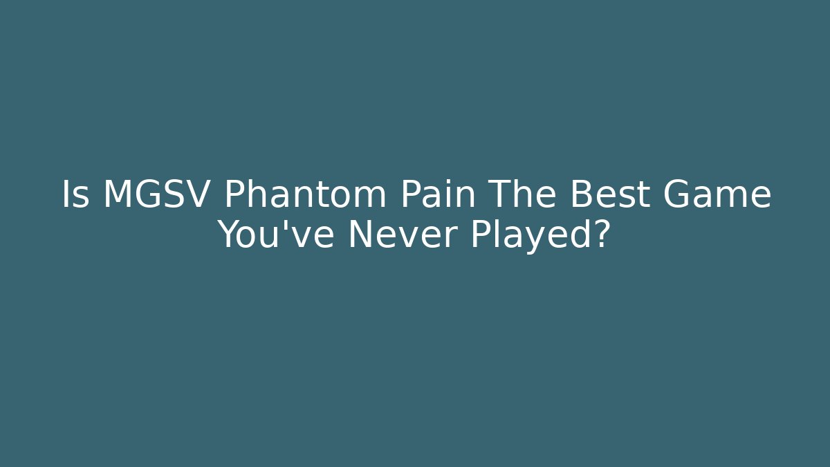 Is MGSV Phantom Pain The Best Game You've Never Played?