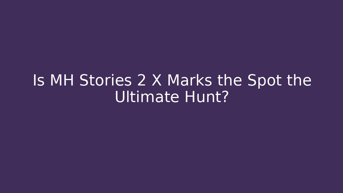 Is MH Stories 2 X Marks the Spot the Ultimate Hunt?