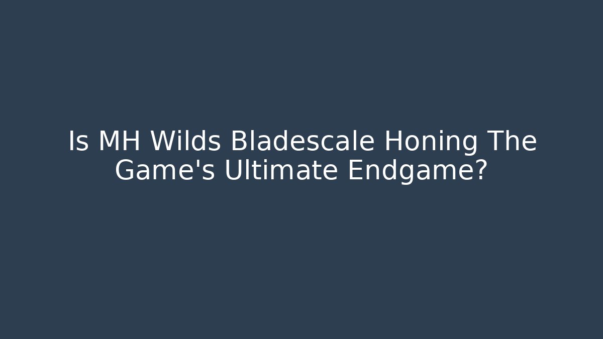 Is MH Wilds Bladescale Honing The Game's Ultimate Endgame?