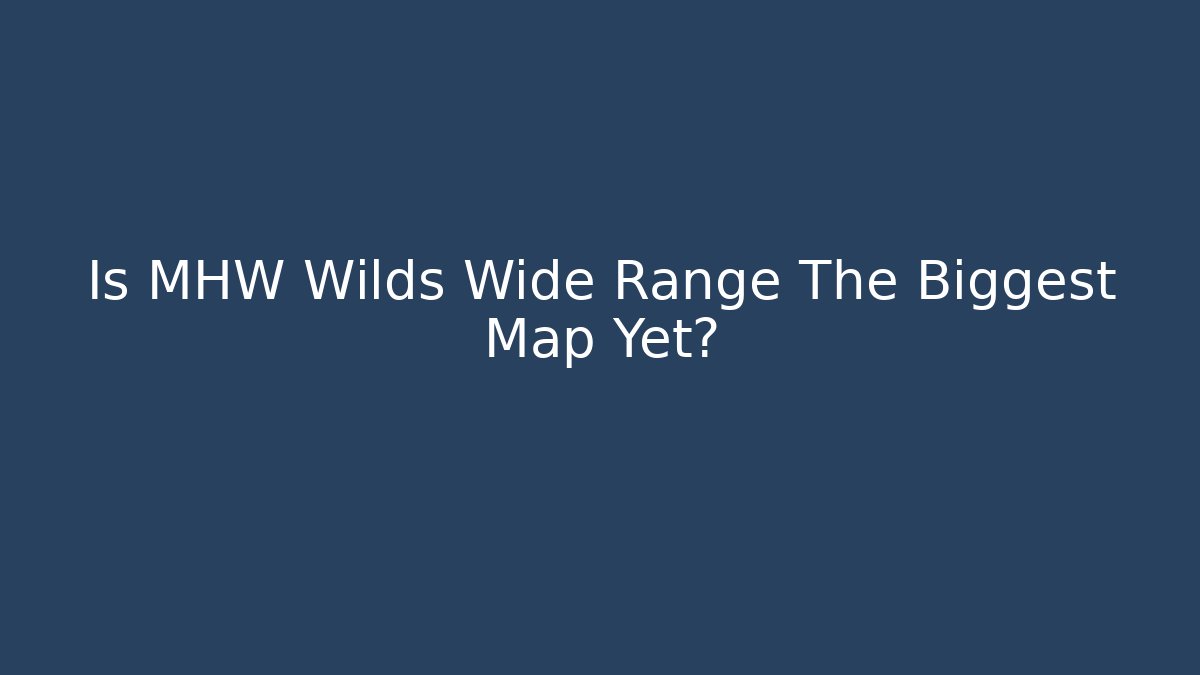 Is MHW Wilds Wide Range The Biggest Map Yet?