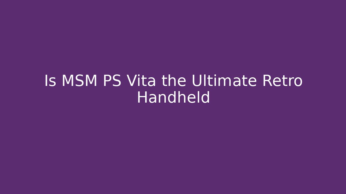 Is MSM PS Vita the Ultimate Retro Handheld