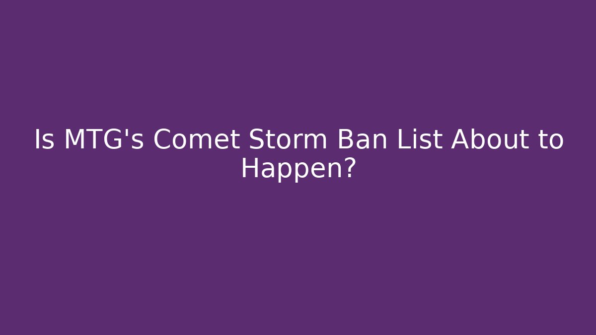 Is MTG's Comet Storm Ban List About to Happen?