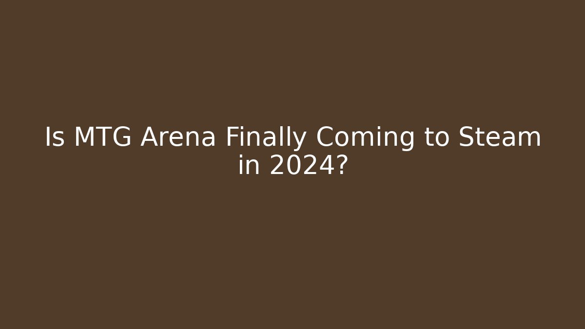 Is MTG Arena Finally Coming to Steam in 2024?
