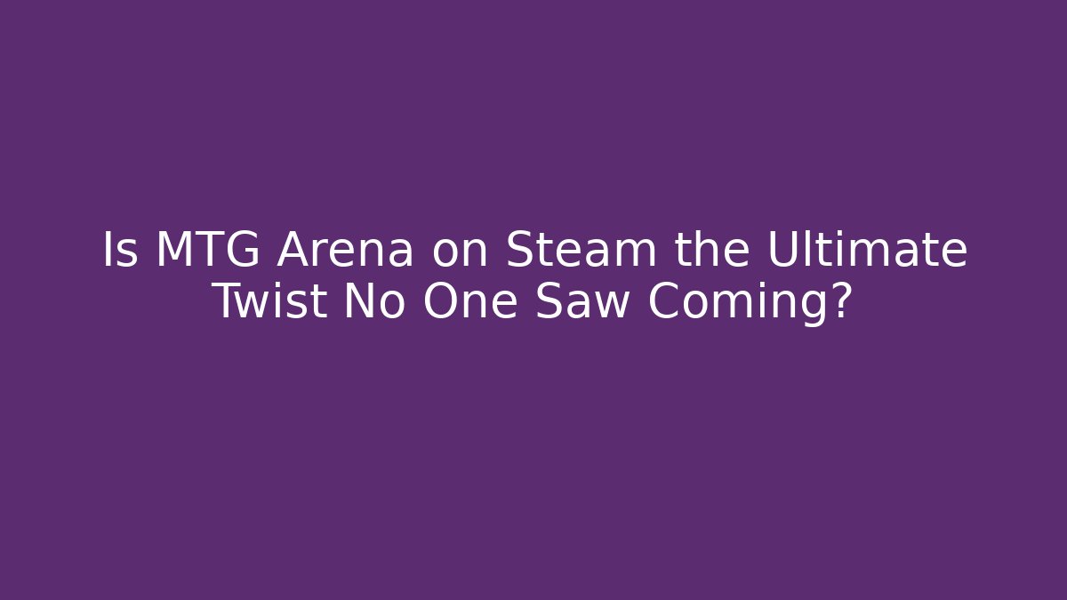 Is MTG Arena on Steam the Ultimate Twist No One Saw Coming?