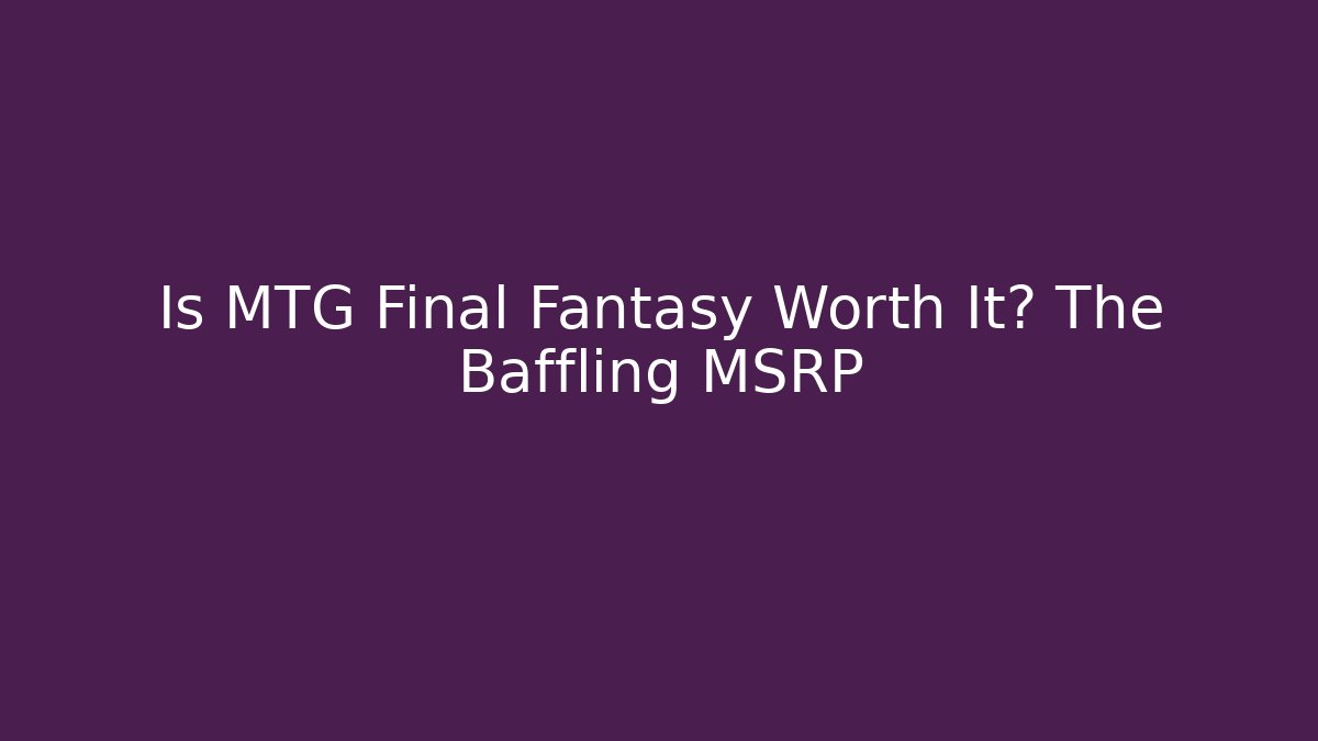 Is MTG Final Fantasy Worth It? The Baffling MSRP