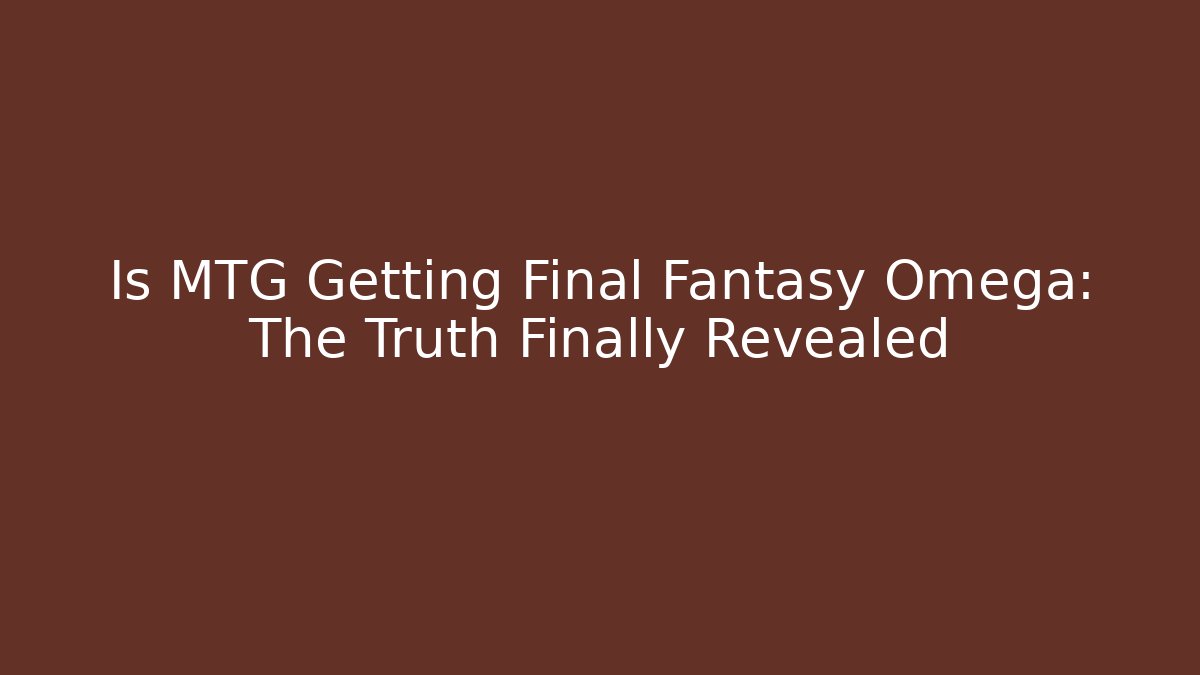 Is MTG Getting Final Fantasy Omega: The Truth Finally Revealed - Critter Realm