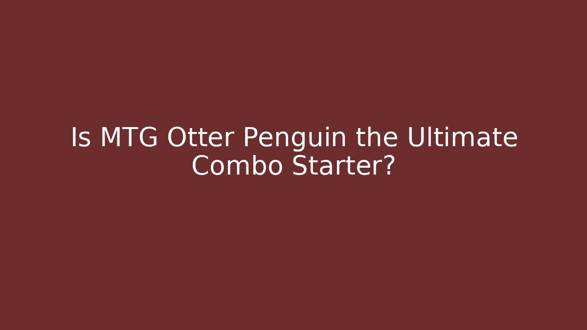 Is MTG Otter Penguin the Ultimate Combo Starter?