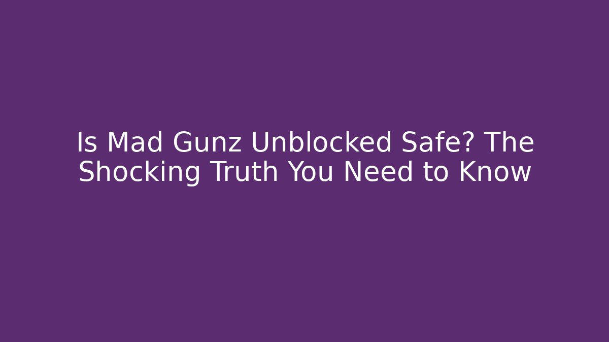 Is Mad Gunz Unblocked Safe? The Shocking Truth You Need to Know