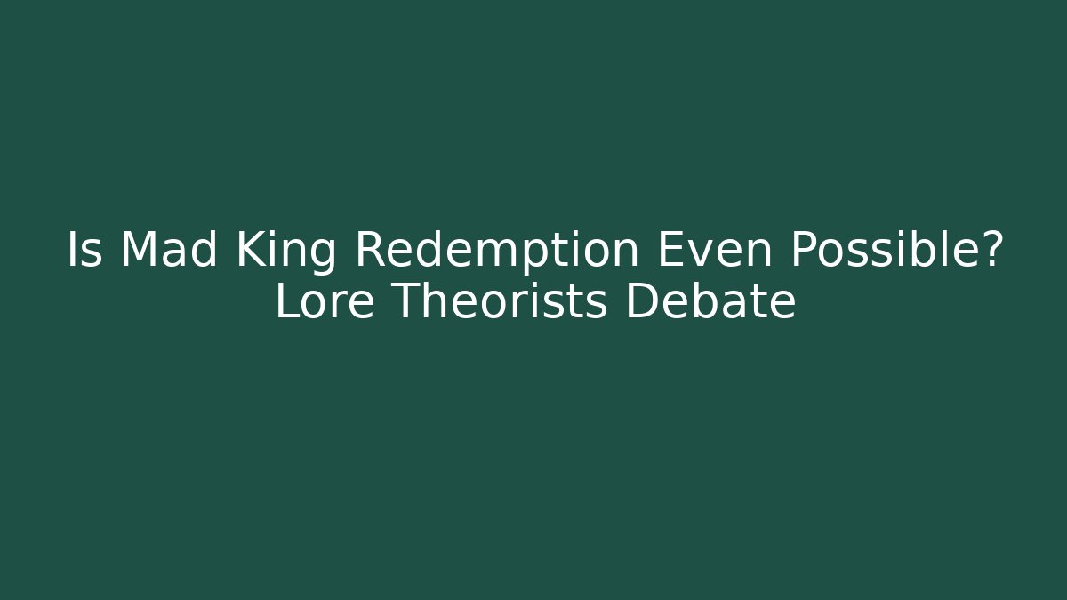 Is Mad King Redemption Even Possible? Lore Theorists Debate