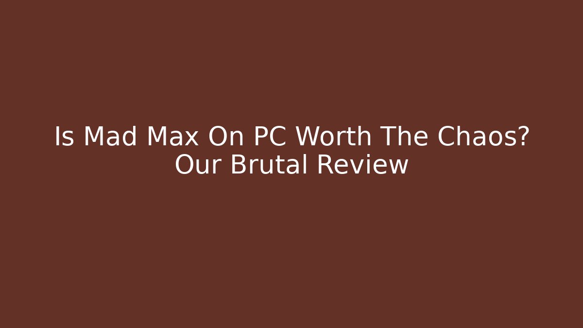 Is Mad Max On PC Worth The Chaos? Our Brutal Review