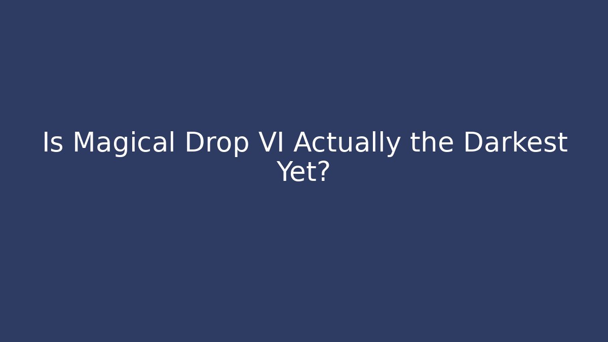 Is Magical Drop VI Actually the Darkest Yet? - Critter Realm