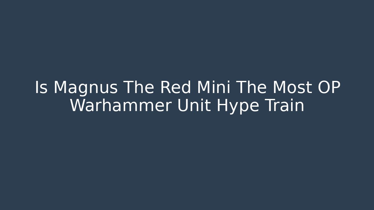Is Magnus The Red Mini The Most OP Warhammer Unit Hype Train