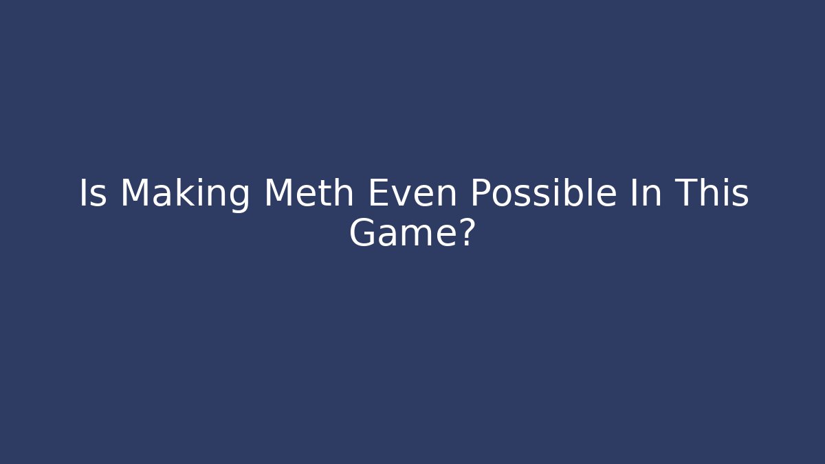 Is Making Meth Even Possible In This Game?