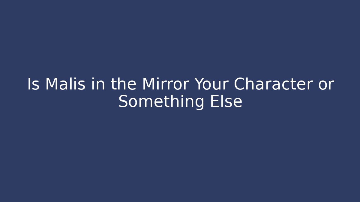 Is Malis in the Mirror Your Character or Something Else