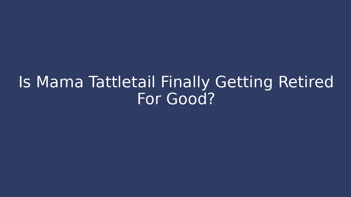 Is Mama Tattletail Finally Getting Retired For Good?