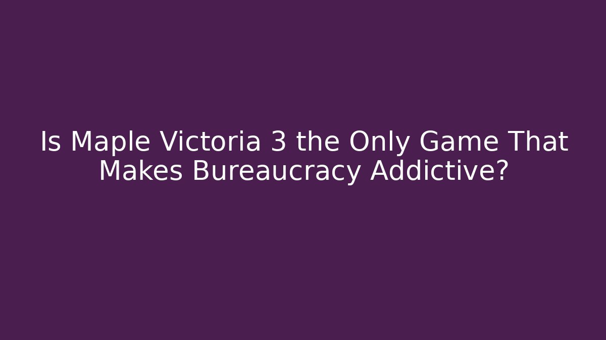 Is Maple Victoria 3 the Only Game That Makes Bureaucracy Addictive?
