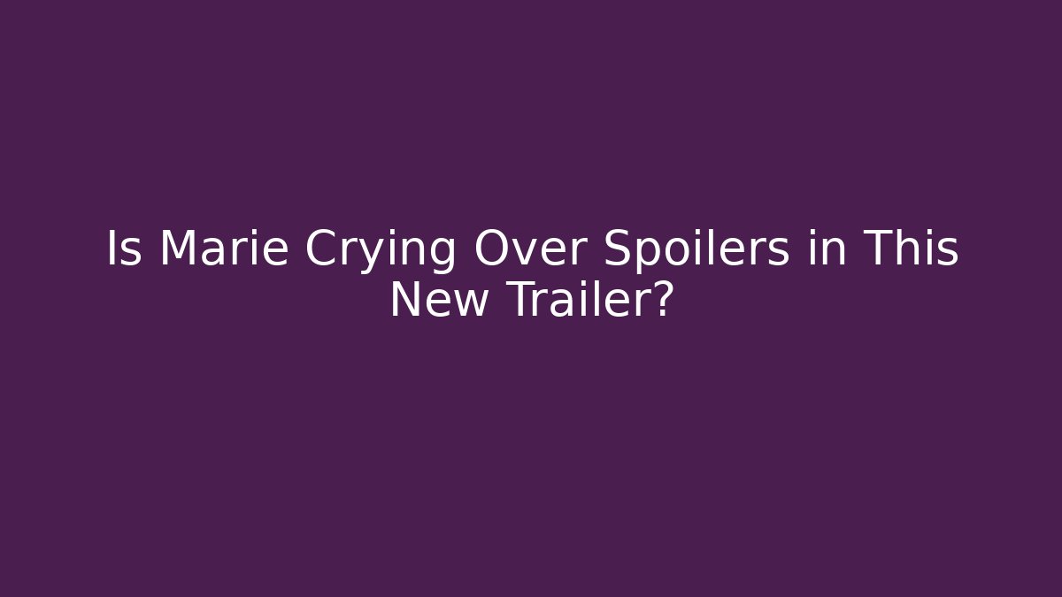 Is Marie Crying Over Spoilers in This New Trailer?