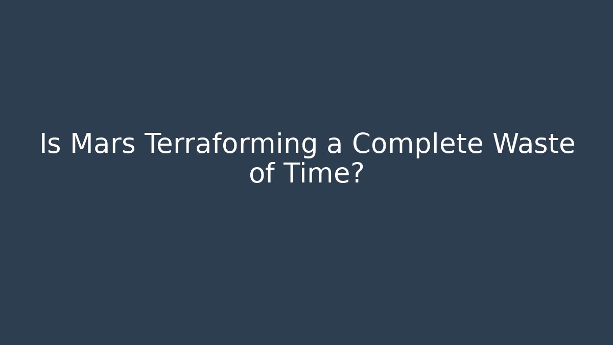 Is Mars Terraforming a Complete Waste of Time?