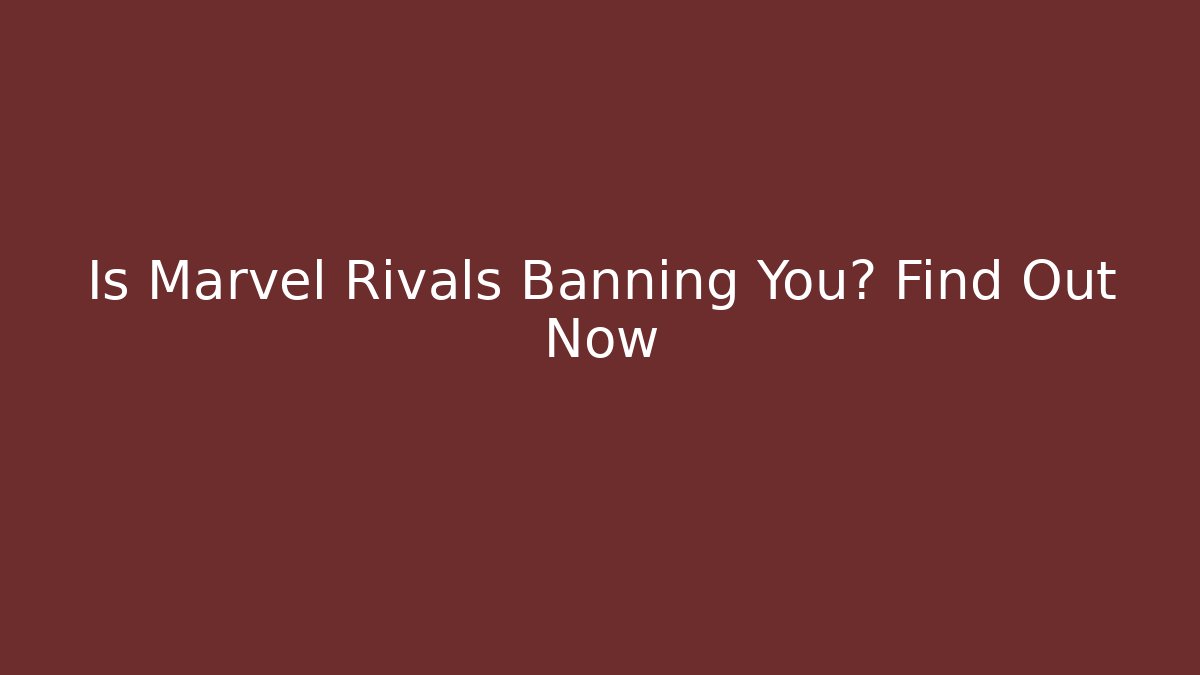 Is Marvel Rivals Banning You? Find Out Now