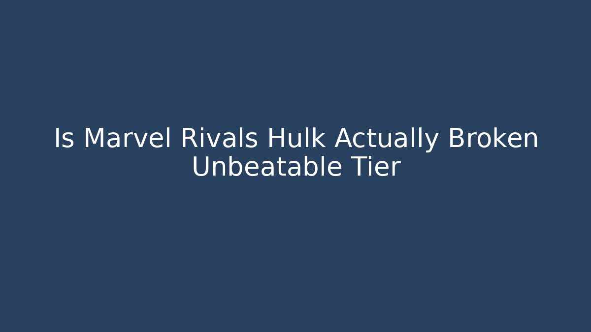 Is Marvel Rivals Hulk Actually Broken Unbeatable Tier