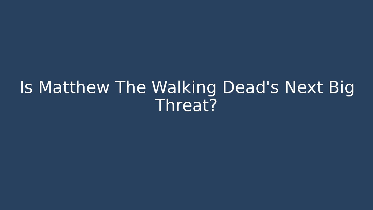 Is Matthew The Walking Dead's Next Big Threat?