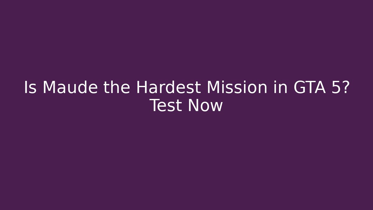 Is Maude the Hardest Mission in GTA 5? Test Now