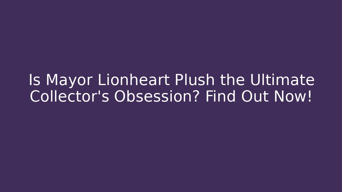 Is Mayor Lionheart Plush the Ultimate Collector’s Obsession? Find Out Now!