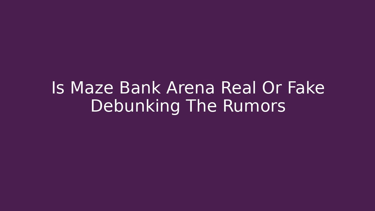 Is Maze Bank Arena Real Or Fake Debunking The Rumors