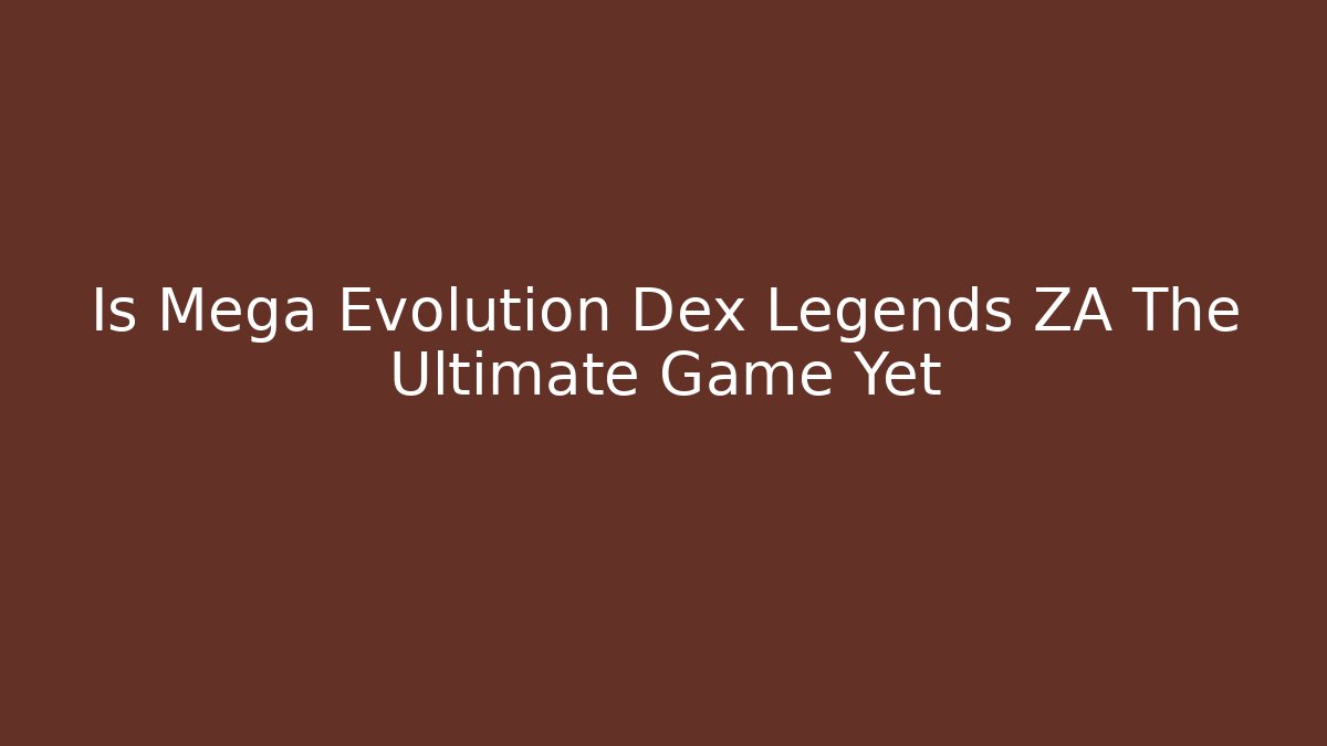 Is Mega Evolution Dex Legends ZA The Ultimate Game Yet