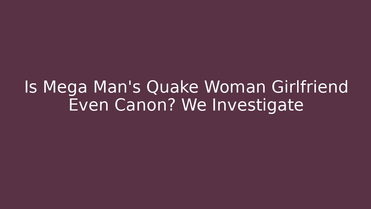 Is Mega Man's Quake Woman Girlfriend Even Canon? We Investigate