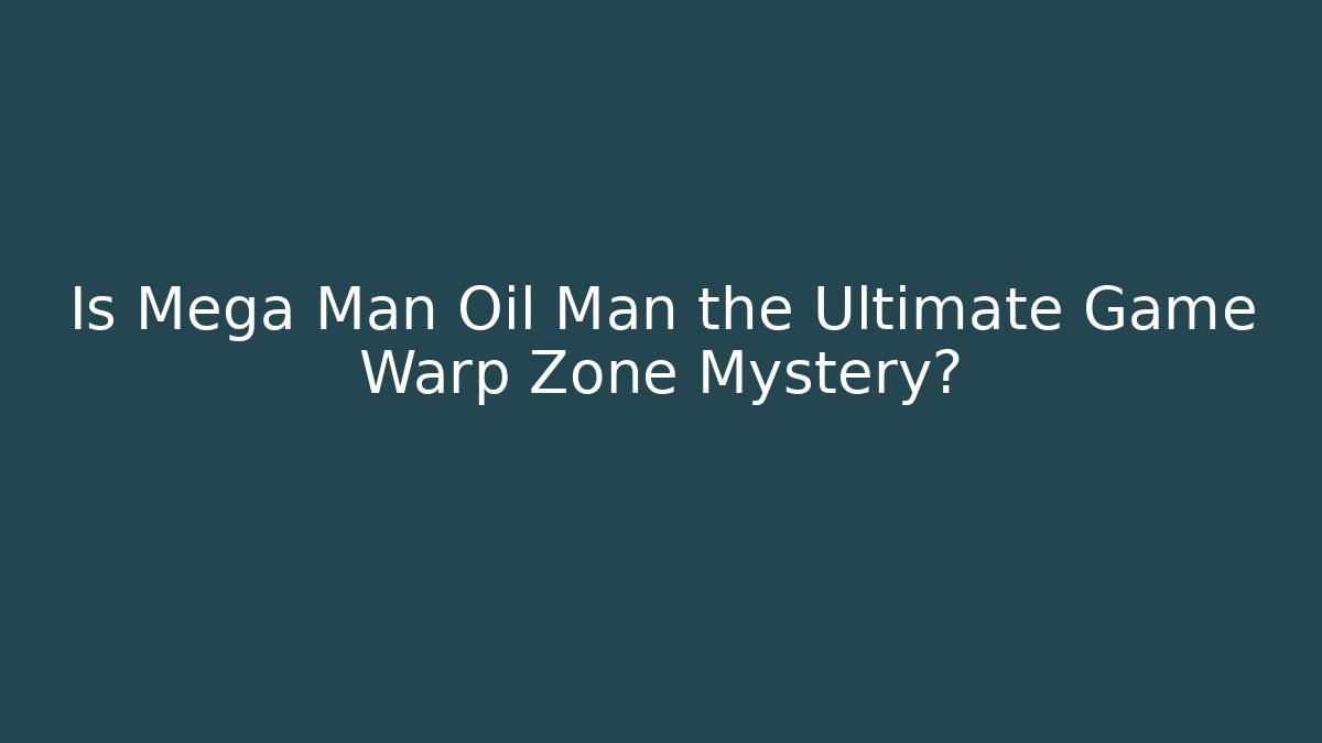 Is Mega Man Oil Man the Ultimate Game Warp Zone Mystery?