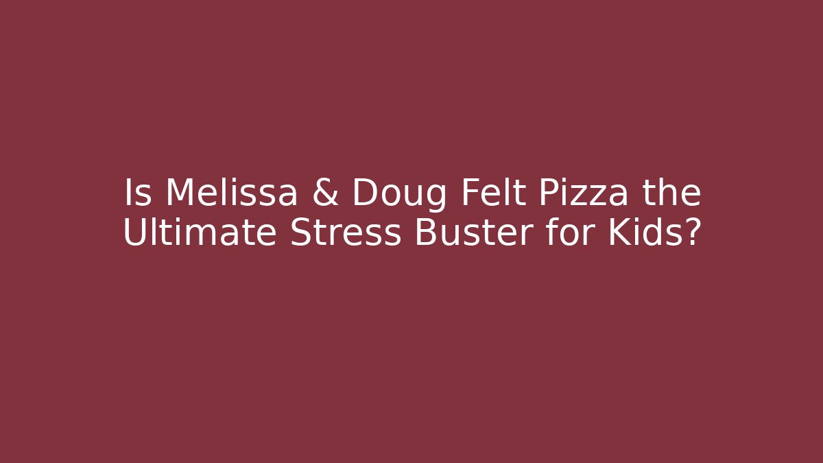 Is Melissa & Doug Felt Pizza the Ultimate Stress Buster for Kids?