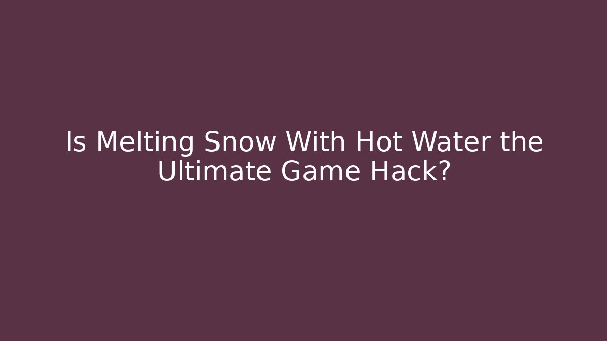 Is Melting Snow With Hot Water the Ultimate Game Hack?