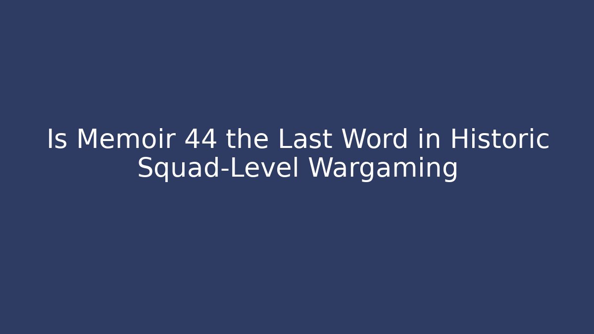 Is Memoir 44 the Last Word in Historic Squad-Level Wargaming