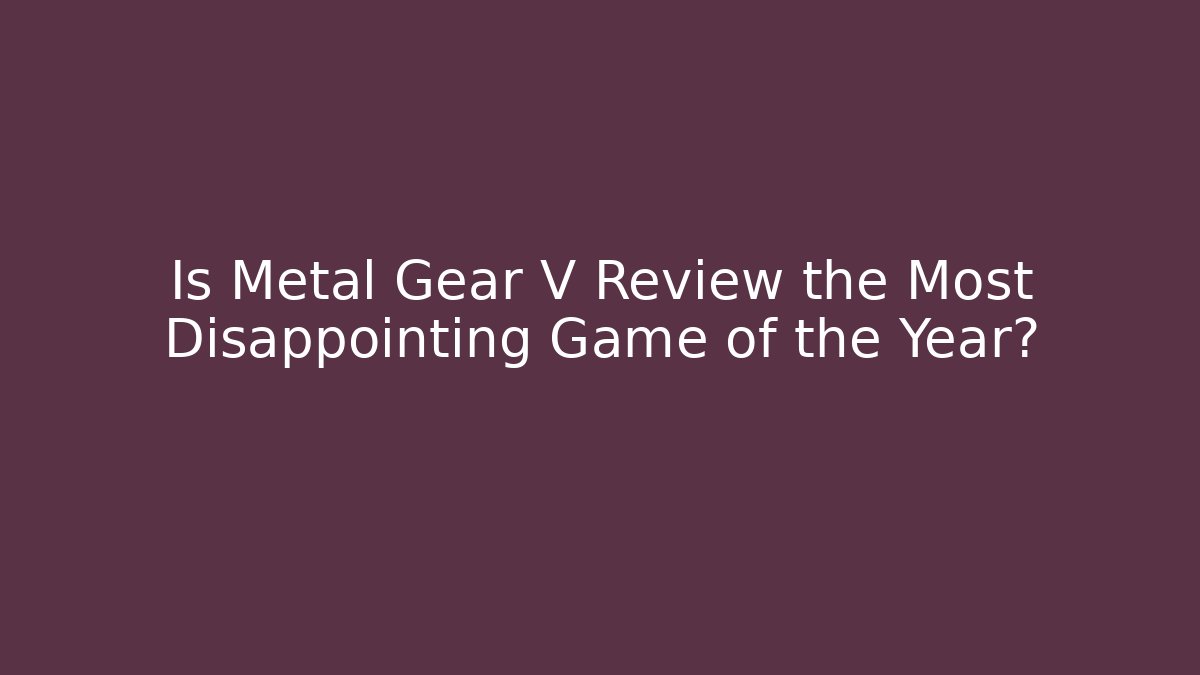 Is Metal Gear V Review the Most Disappointing Game of the Year?