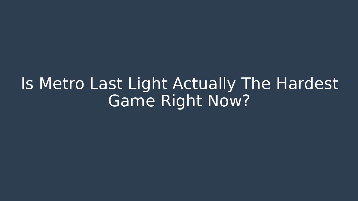 Is Metro Last Light Actually The Hardest Game Right Now?