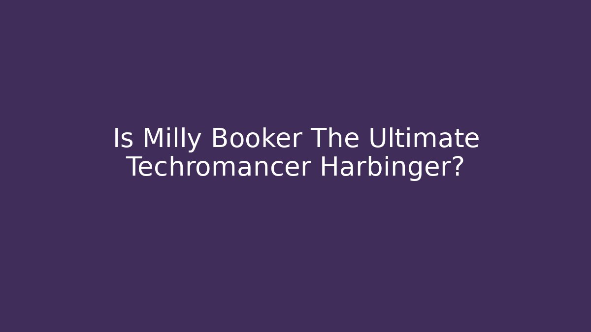 Is Milly Booker The Ultimate Techromancer Harbinger?