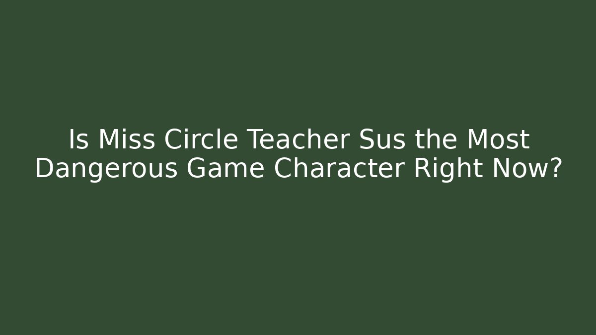 Is Miss Circle Teacher Sus the Most Dangerous Game Character Right Now?
