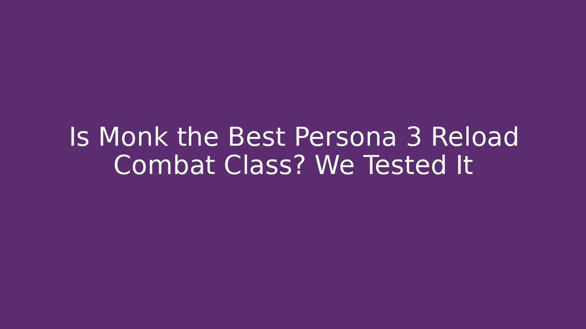 Is Monk the Best Persona 3 Reload Combat Class? We Tested It