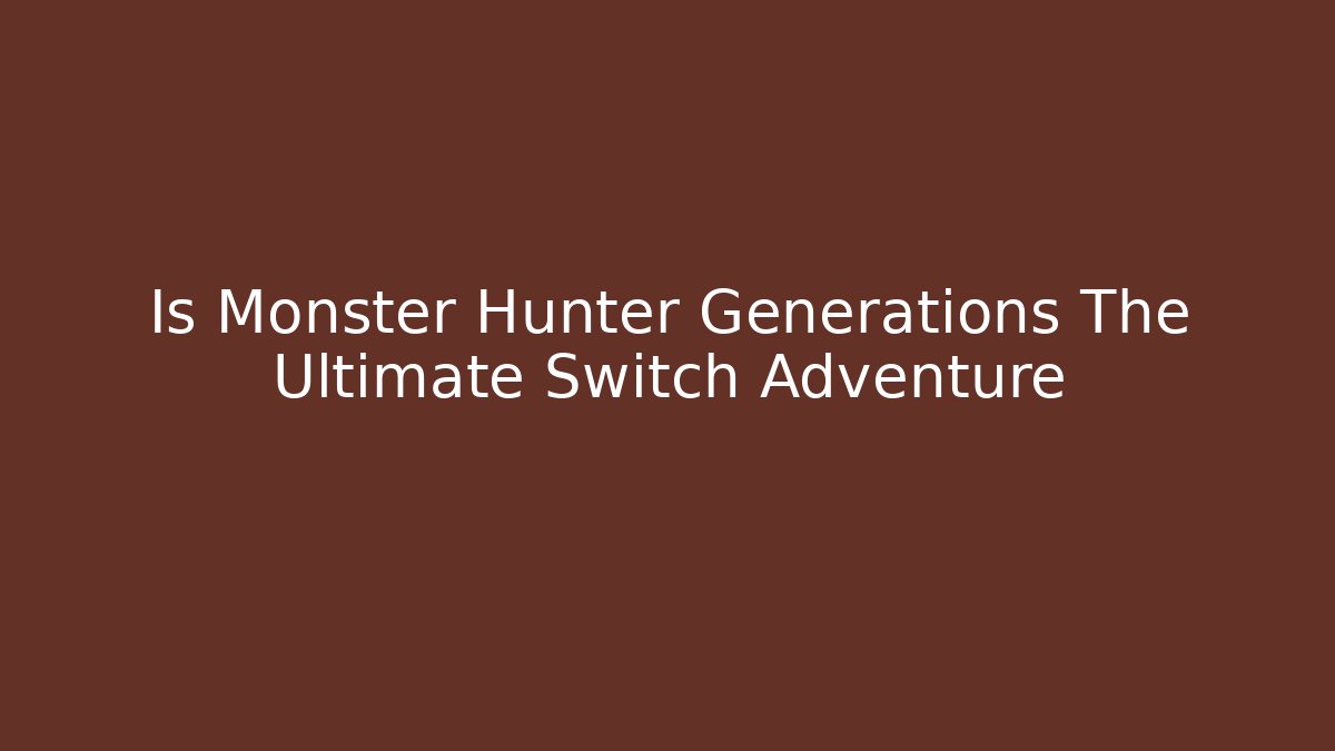 Is Monster Hunter Generations The Ultimate Switch Adventure