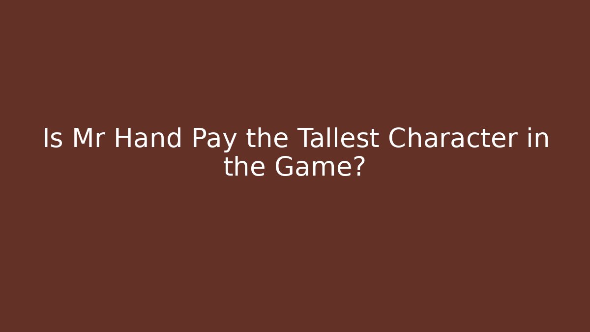 Is Mr Hand Pay the Tallest Character in the Game?