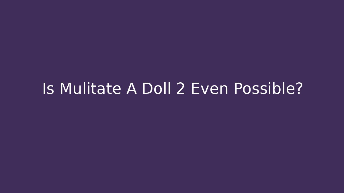 Is Mulitate A Doll 2 Even Possible?