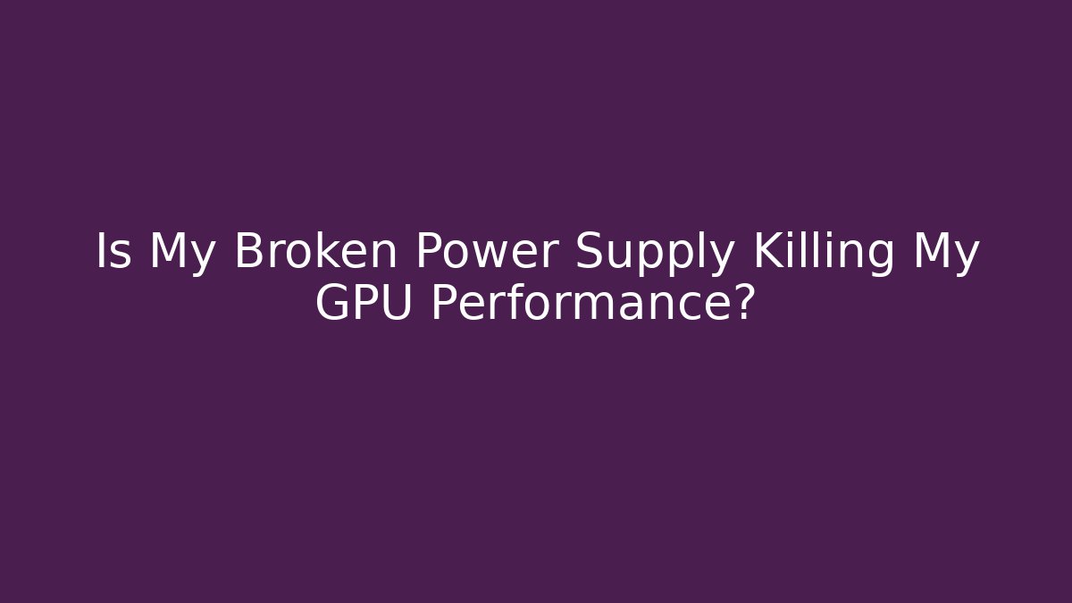 Is My Broken Power Supply Killing My GPU Performance?