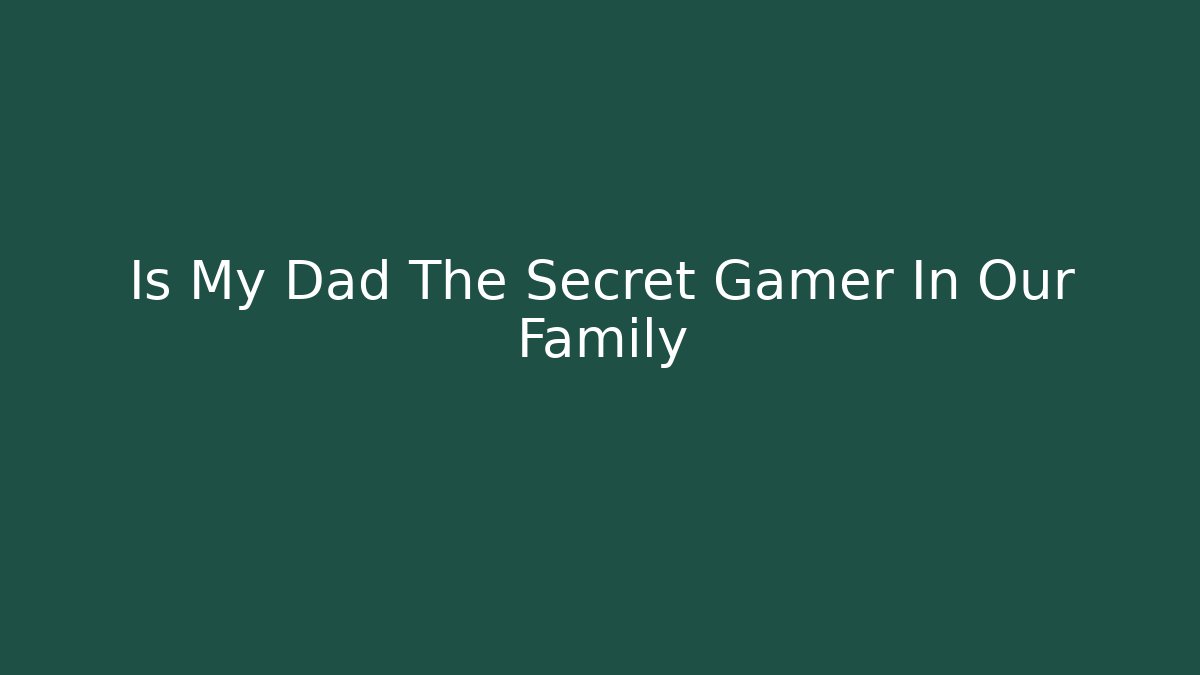 Is My Dad The Secret Gamer In Our Family